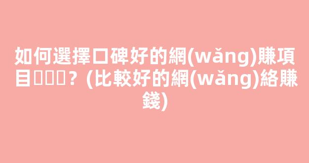 如何選擇口碑好的網(wǎng)賺項目？(比較好的網(wǎng)絡賺錢) - 嚴選資源大全